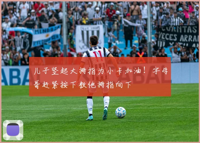 儿子竖起大拇指为小卡加油！字母哥赶紧按下教他拇指向下