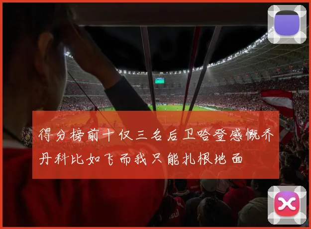 得分榜前十仅三名后卫哈登感慨乔丹科比如飞而我只能扎根地面