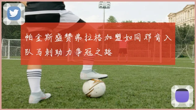 帕金斯盛赞弗拉格加盟如同邓肯入队马刺助力争冠之路