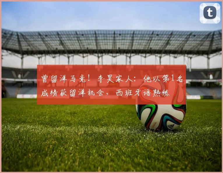 曾留洋马竞！李昊家人：他以第1名成绩获留洋机会，西班牙语熟练