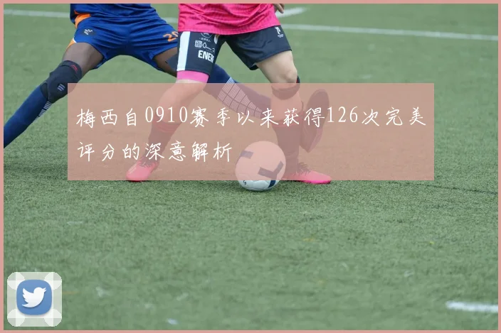 梅西自0910赛季以来获得126次完美评分的深意解析