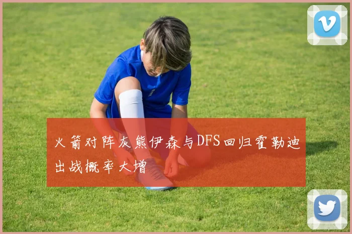 火箭对阵灰熊伊森与DFS回归霍勒迪出战概率大增