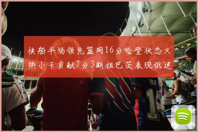 快船半场领先篮网16分哈登状态火热小卡贡献7分3断祖巴茨表现低迷