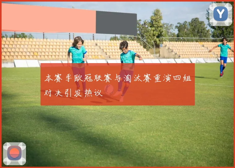 本赛季欧冠联赛与淘汰赛重演四组对决引发热议