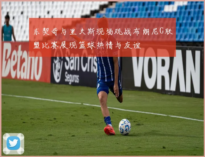 东契奇与里夫斯现场观战布朗尼G联盟比赛展现篮球热情与友谊