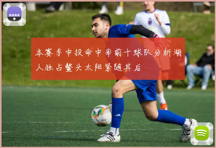 本赛季中投命中率前十球队分析湖人独占鳌头太阳紧随其后