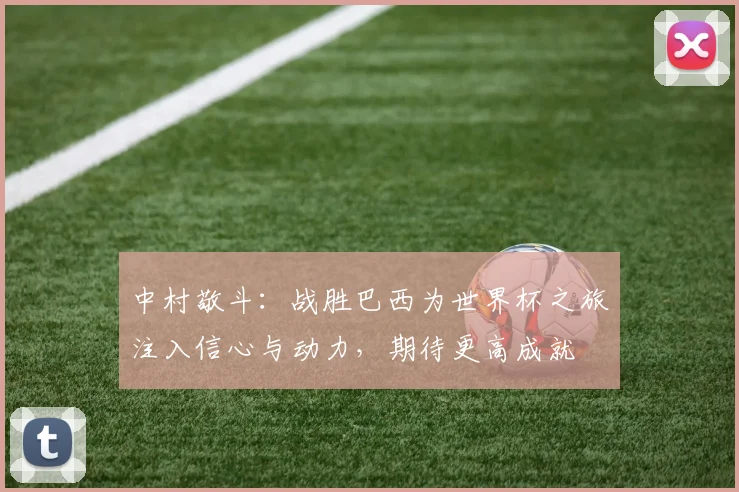 中村敬斗：战胜巴西为世界杯之旅注入信心与动力，期待更高成就
