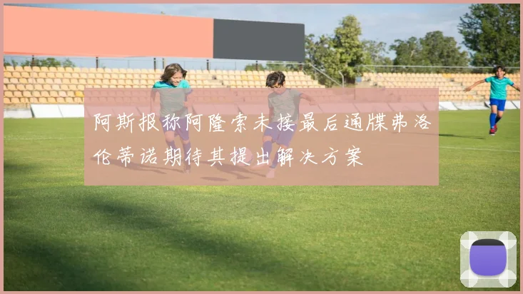 阿斯报称阿隆索未接最后通牒弗洛伦蒂诺期待其提出解决方案