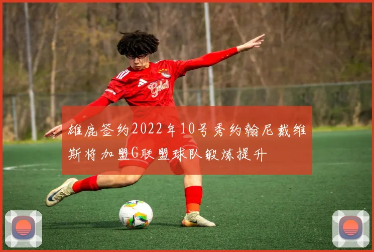 雄鹿签约2022年10号秀约翰尼戴维斯将加盟G联盟球队锻炼提升