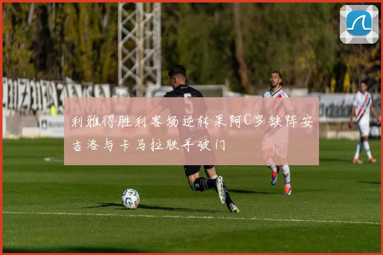 利雅得胜利客场逆转果阿C罗缺阵安吉洛与卡马拉联手破门