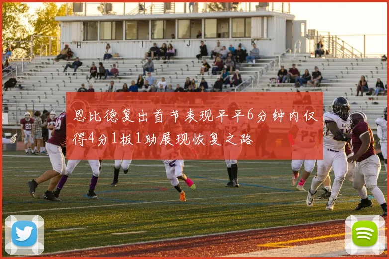 恩比德复出首节表现平平6分钟内仅得4分1板1助展现恢复之路