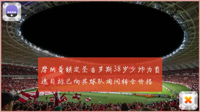 摩纳哥锁定圣吉罗斯38岁少帅为首选目标已向其球队询问转会价格