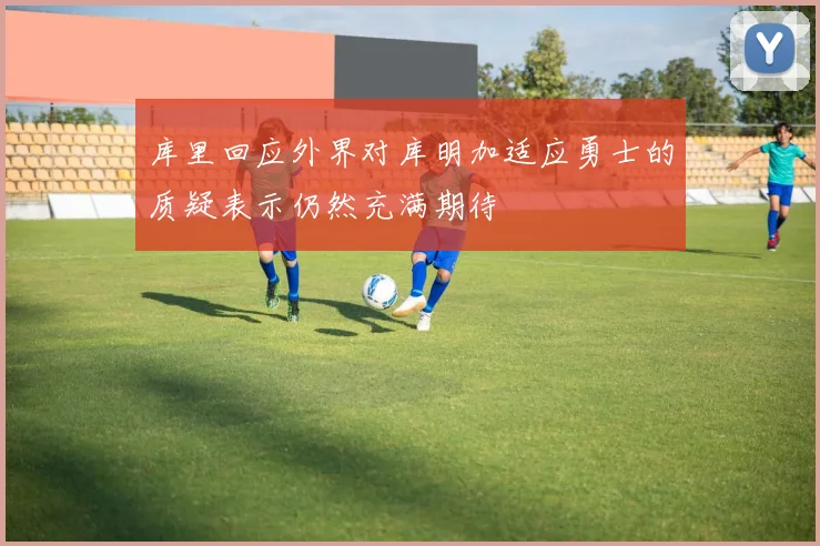 库里回应外界对库明加适应勇士的质疑表示仍然充满期待