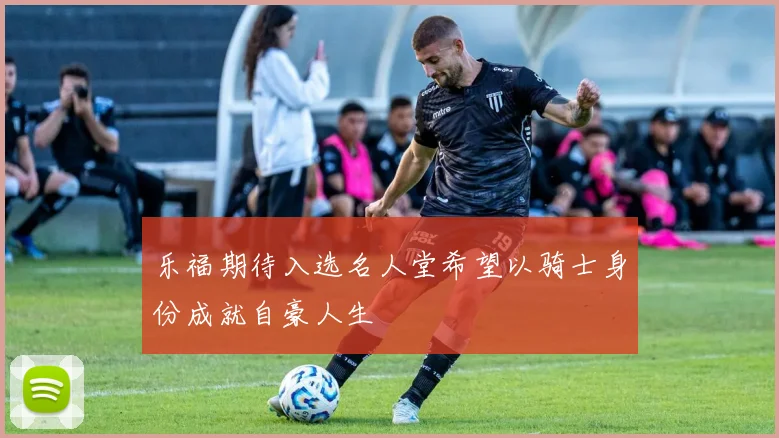 乐福期待入选名人堂希望以骑士身份成就自豪人生