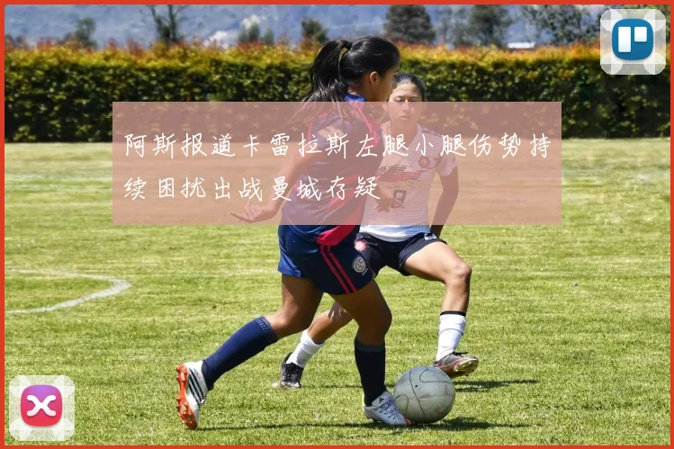 阿斯报道卡雷拉斯左腿小腿伤势持续困扰出战曼城存疑