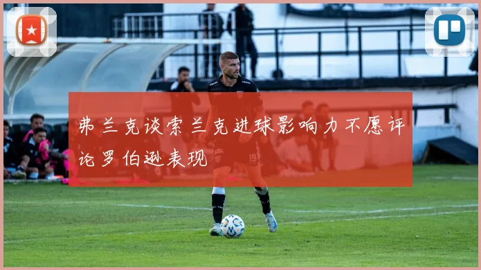 弗兰克谈索兰克进球影响力不愿评论罗伯逊表现