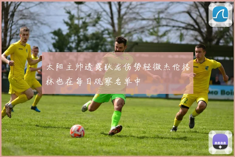 太阳主帅透露狄龙伤势轻微杰伦格林也在每日观察名单中